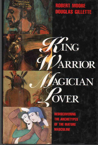 King, Warrior, Magician, Lover: Rediscovering Masculinity Through the Lens of Archetypal Psychology - A Journey into the Male Psyche and Its Four Essential Aspects